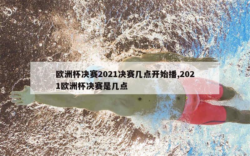 欧洲杯决赛2021决赛几点开始播,2021欧洲杯决赛是几点