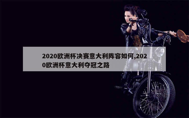 2020欧洲杯决赛意大利阵容如何,2020欧洲杯意大利夺冠之路