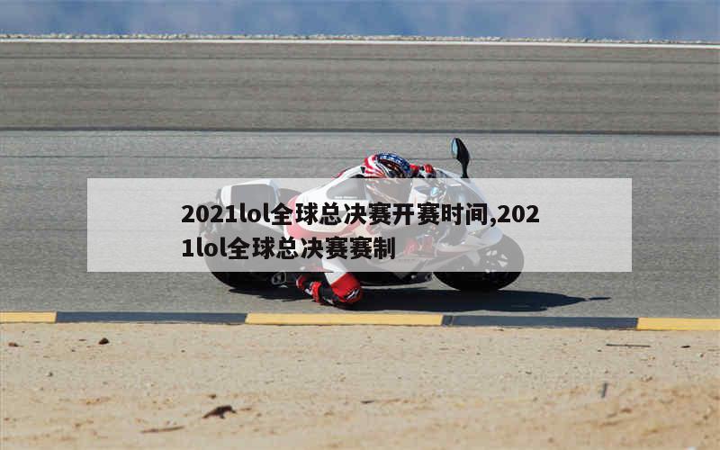 2021lol全球总决赛开赛时间,2021lol全球总决赛赛制