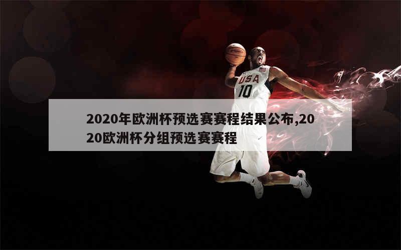 2020年欧洲杯预选赛赛程结果公布,2020欧洲杯分组预选赛赛程