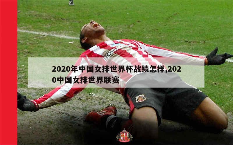 2020年中国女排世界杯战绩怎样,2020中国女排世界联赛