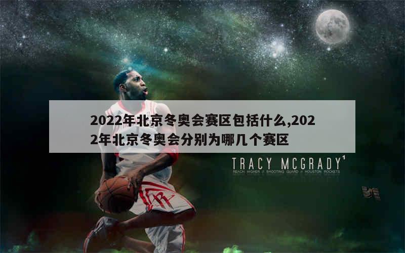 2022年北京冬奥会赛区包括什么,2022年北京冬奥会分别为哪几个赛区