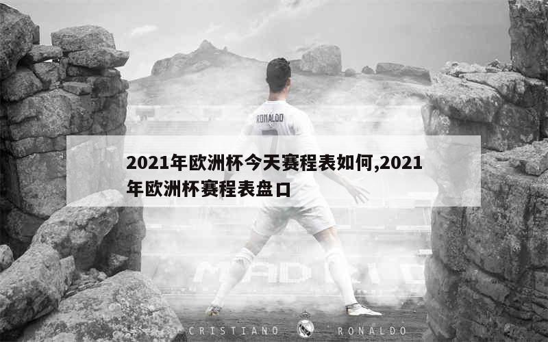 2021年欧洲杯今天赛程表如何,2021年欧洲杯赛程表盘口