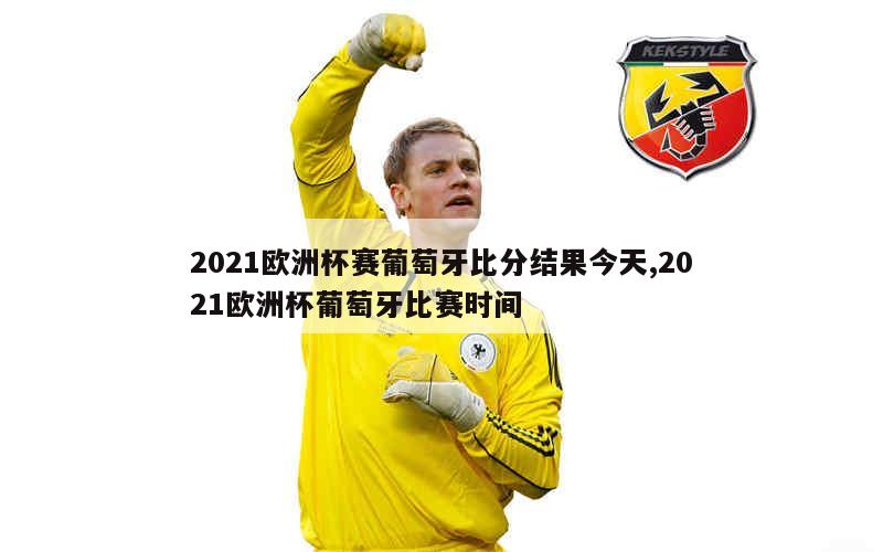 2021欧洲杯赛葡萄牙比分结果今天,2021欧洲杯葡萄牙比赛时间