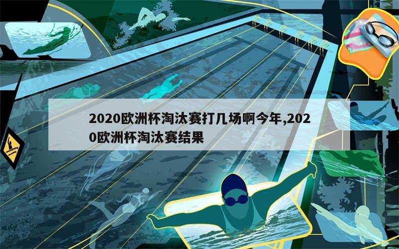 2020欧洲杯淘汰赛打几场啊今年,2020欧洲杯淘汰赛结果