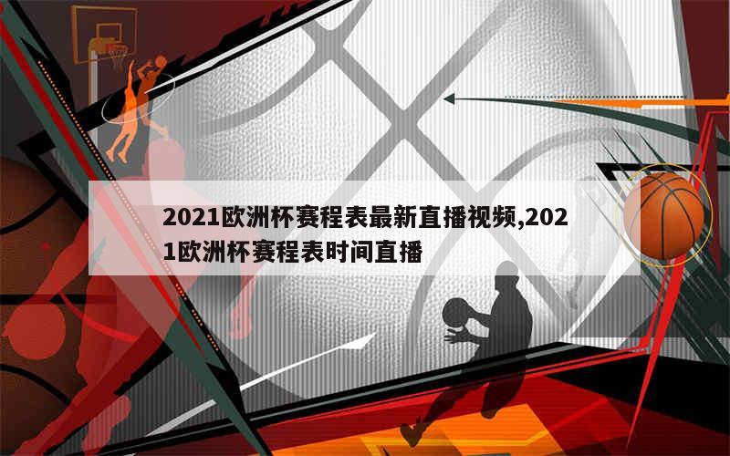 2021欧洲杯赛程表最新直播视频,2021欧洲杯赛程表时间直播