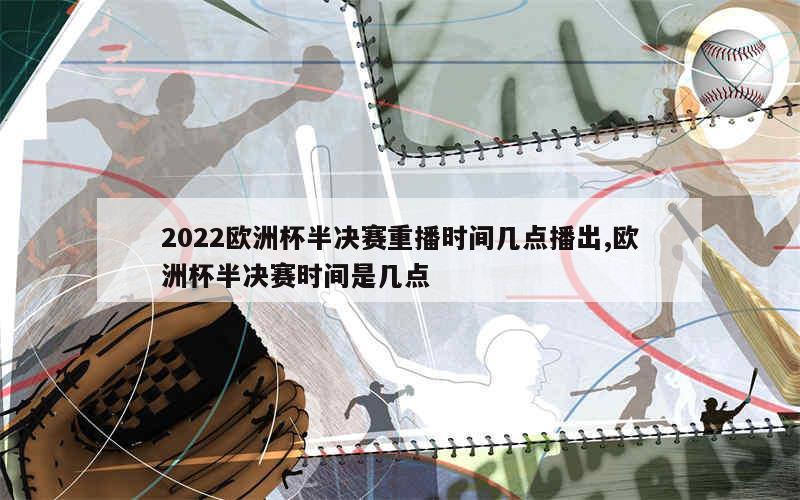 2022欧洲杯半决赛重播时间几点播出,欧洲杯半决赛时间是几点