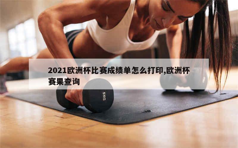 2021欧洲杯比赛成绩单怎么打印,欧洲杯赛果查询