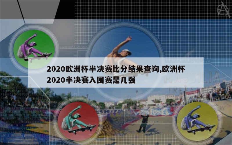 2020欧洲杯半决赛比分结果查询,欧洲杯2020半决赛入围赛是几强