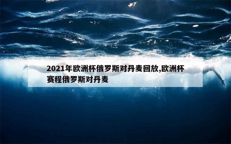 2021年欧洲杯俄罗斯对丹麦回放,欧洲杯赛程俄罗斯对丹麦