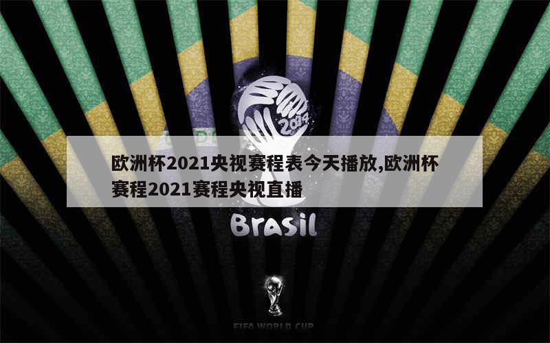 欧洲杯2021央视赛程表今天播放,欧洲杯赛程2021赛程央视直播