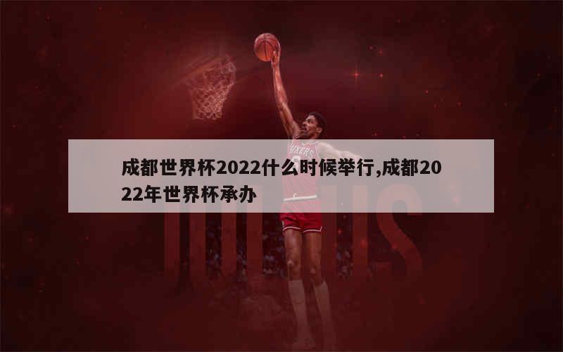 成都世界杯2022什么时候举行,成都2022年世界杯承办