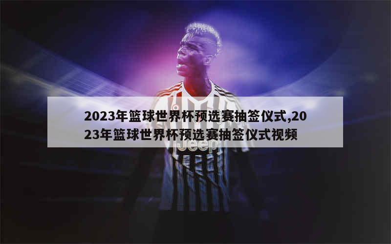 2023年篮球世界杯预选赛抽签仪式,2023年篮球世界杯预选赛抽签仪式视频