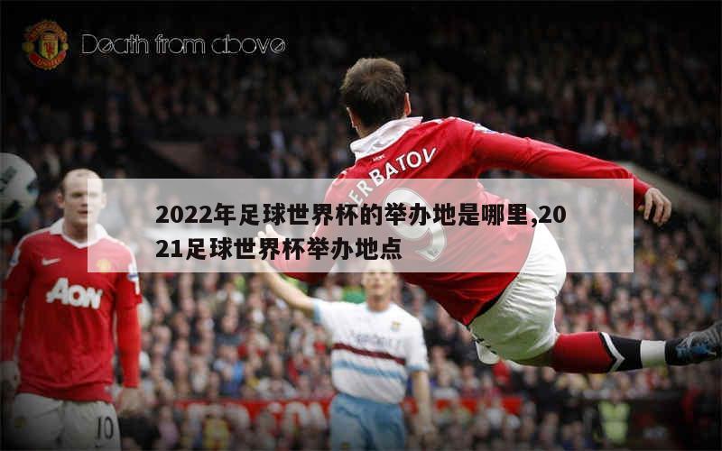 2022年足球世界杯的举办地是哪里,2021足球世界杯举办地点