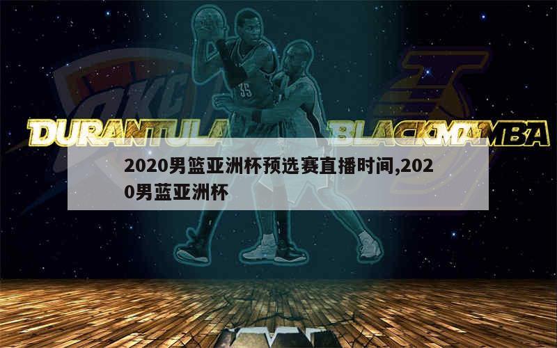 2020男篮亚洲杯预选赛直播时间,2020男蓝亚洲杯