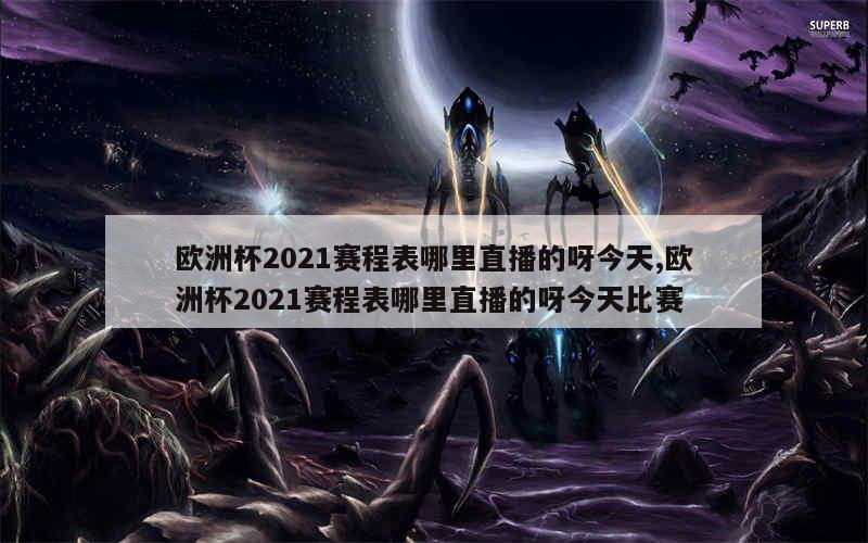 欧洲杯2021赛程表哪里直播的呀今天,欧洲杯2021赛程表哪里直播的呀今天比赛