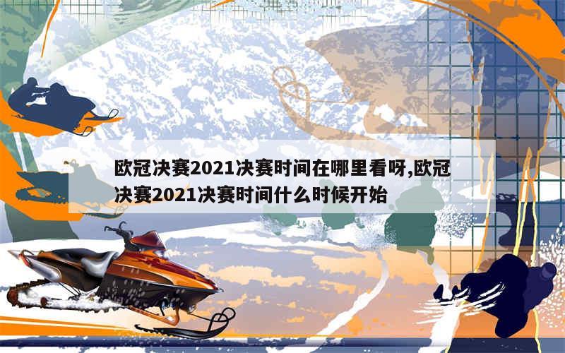 欧冠决赛2021决赛时间在哪里看呀,欧冠决赛2021决赛时间什么时候开始