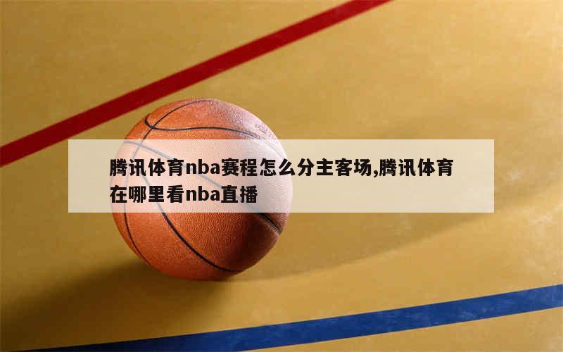 腾讯体育nba赛程怎么分主客场,腾讯体育在哪里看nba直播