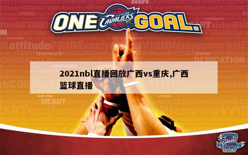 2021nbl直播回放广西vs重庆,广西篮球直播