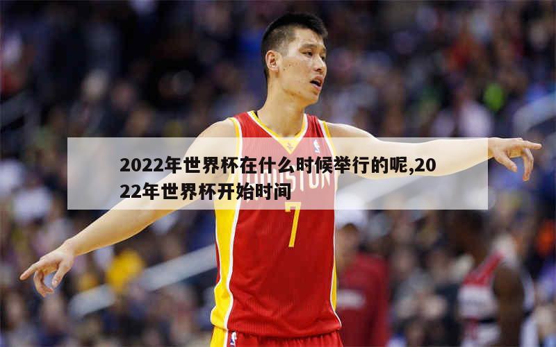 2022年世界杯在什么时候举行的呢,2022年世界杯开始时间