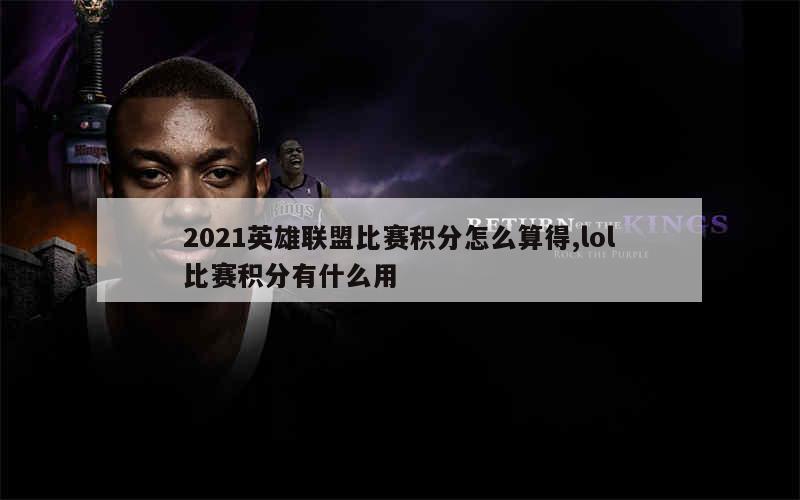 2021英雄联盟比赛积分怎么算得,lol比赛积分有什么用