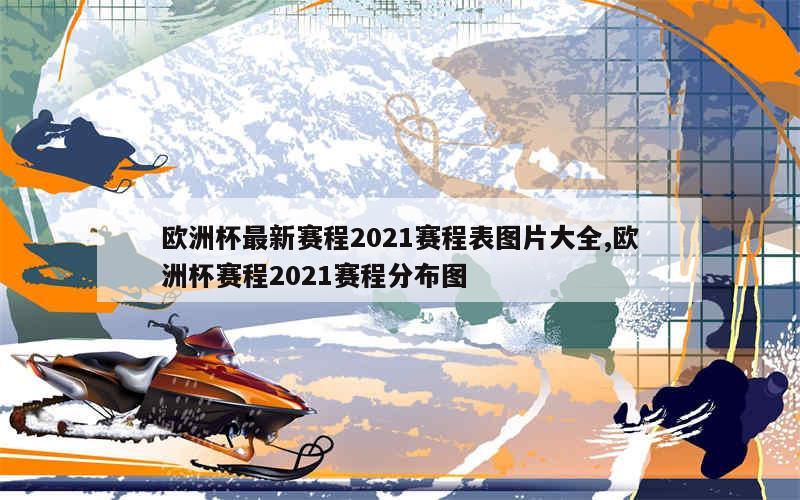 欧洲杯最新赛程2021赛程表图片大全,欧洲杯赛程2021赛程分布图