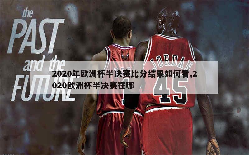 2020年欧洲杯半决赛比分结果如何看,2020欧洲杯半决赛在哪