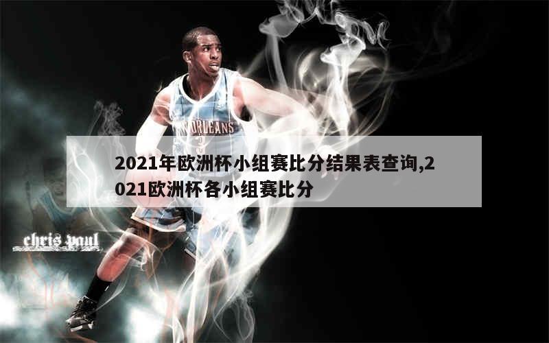 2021年欧洲杯小组赛比分结果表查询,2021欧洲杯各小组赛比分