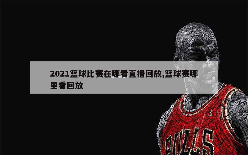 2021篮球比赛在哪看直播回放,篮球赛哪里看回放