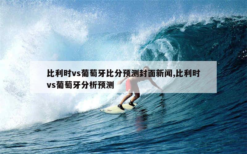 比利时vs葡萄牙比分预测封面新闻,比利时vs葡萄牙分析预测