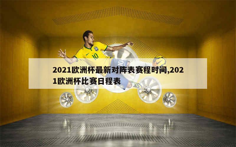 2021欧洲杯最新对阵表赛程时间,2021欧洲杯比赛日程表