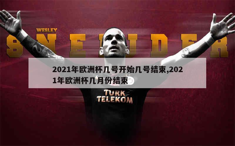 2021年欧洲杯几号开始几号结束,2021年欧洲杯几月份结束