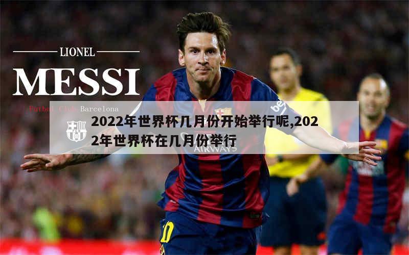 2022年世界杯几月份开始举行呢,2022年世界杯在几月份举行