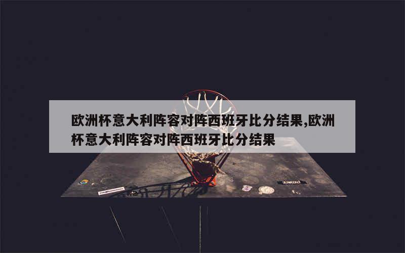 欧洲杯意大利阵容对阵西班牙比分结果,欧洲杯意大利阵容对阵西班牙比分结果