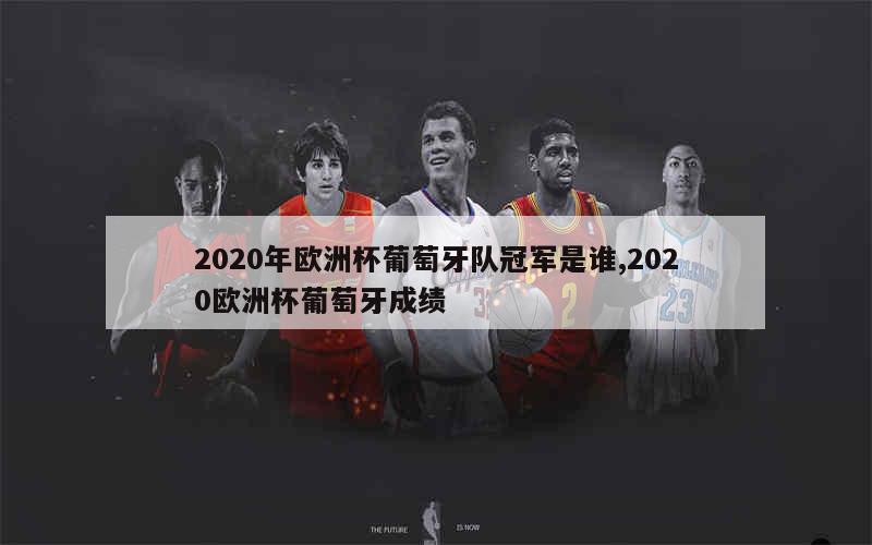 2020年欧洲杯葡萄牙队冠军是谁,2020欧洲杯葡萄牙成绩