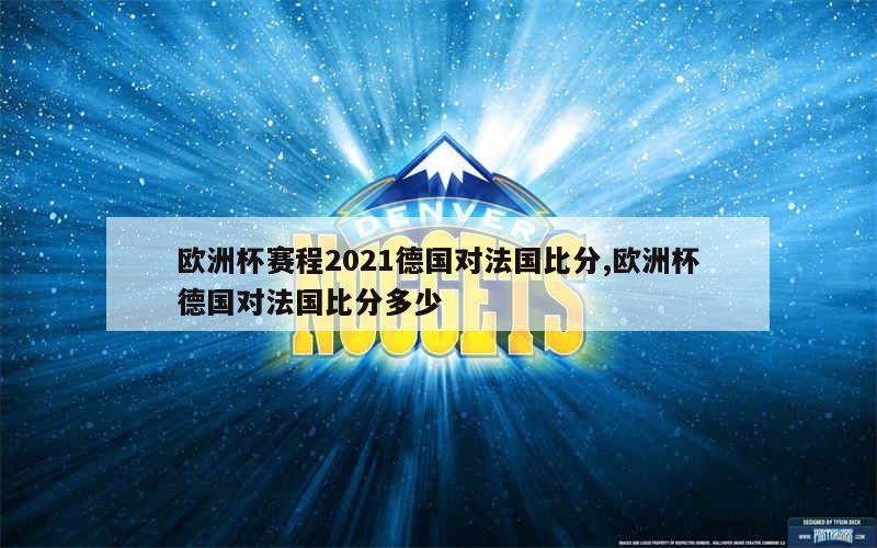 欧洲杯赛程2021德国对法国比分,欧洲杯德国对法国比分多少