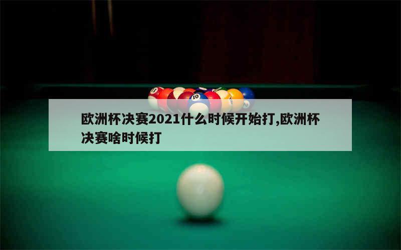 欧洲杯决赛2021什么时候开始打,欧洲杯决赛啥时候打