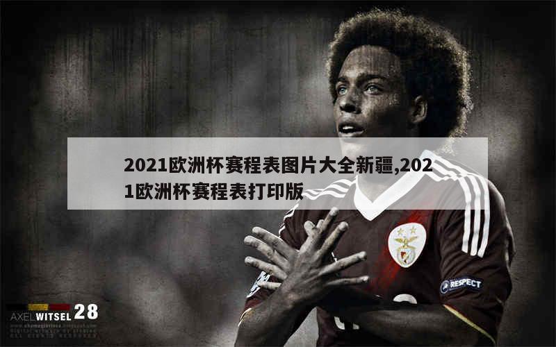 2021欧洲杯赛程表图片大全新疆,2021欧洲杯赛程表打印版