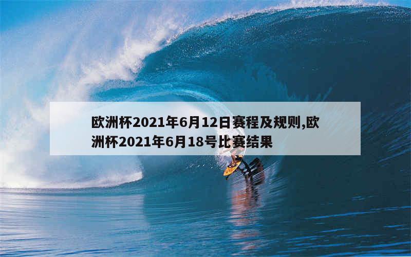 欧洲杯2021年6月12日赛程及规则,欧洲杯2021年6月18号比赛结果