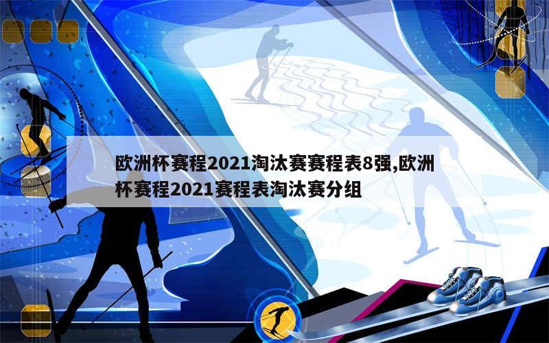 欧洲杯赛程2021淘汰赛赛程表8强,欧洲杯赛程2021赛程表淘汰赛分组