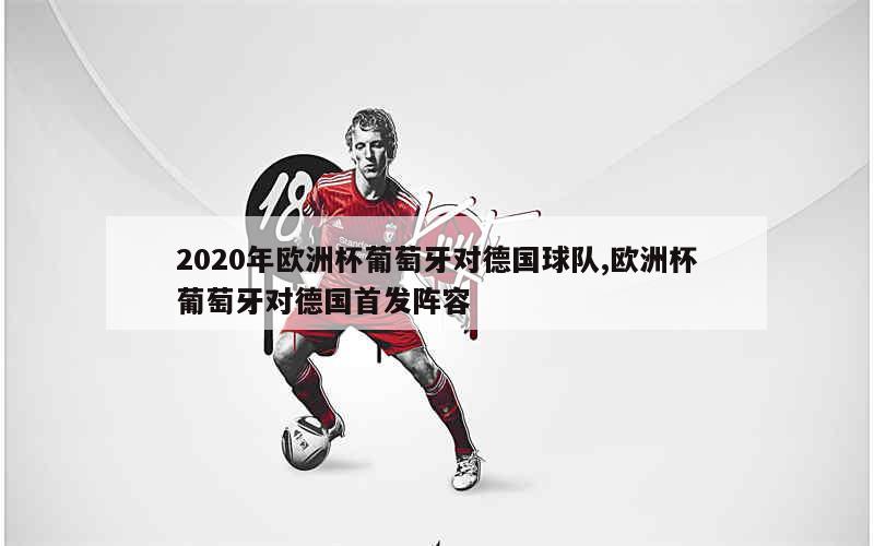 2020年欧洲杯葡萄牙对德国球队,欧洲杯葡萄牙对德国首发阵容