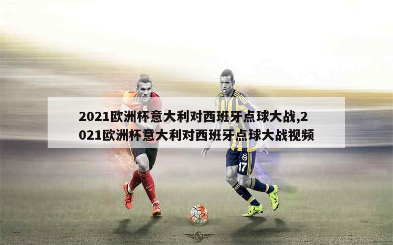 2021欧洲杯意大利对西班牙点球大战,2021欧洲杯意大利对西班牙点球大战视频